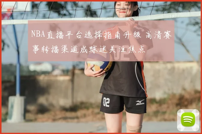 NBA直播平台选择指南升级 高清赛事转播渠道成球迷关注焦点