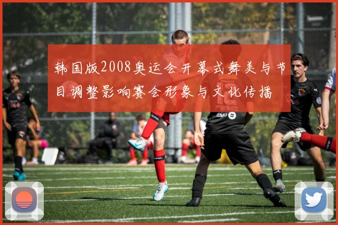 韩国版2008奥运会开幕式舞美与节目调整影响赛会形象与文化传播