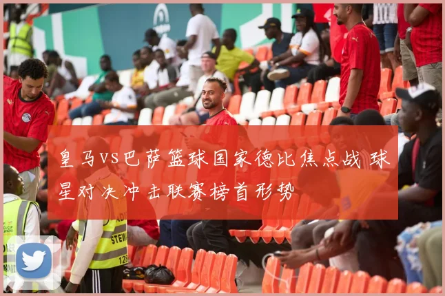 皇马vs巴萨篮球国家德比焦点战 球星对决冲击联赛榜首形势