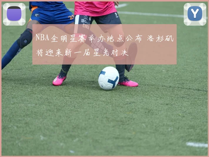 NBA全明星赛举办地点公布 洛杉矶将迎来新一届星光对决