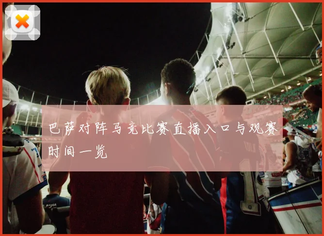 巴萨对阵马竞比赛直播入口与观赛时间一览