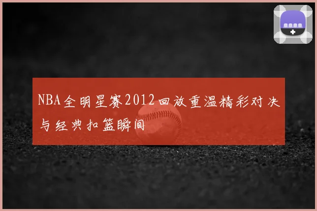 NBA全明星赛2012回放重温精彩对决与经典扣篮瞬间