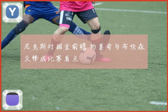 尼克斯对掘金前瞻 约基奇与布伦森交锋成比赛看点