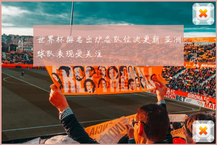 世界杯排名出炉各队位次更新 亚洲球队表现受关注